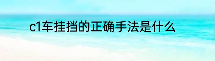c1车挂挡的正确手法是什么