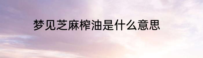 梦见芝麻榨油是什么意思