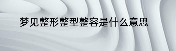 梦见整形整型整容是什么意思
