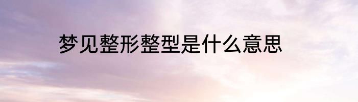 梦见整形整型是什么意思