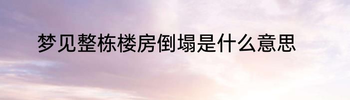 梦见整栋楼房倒塌是什么意思