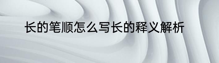 长的笔顺怎么写长的释义解析