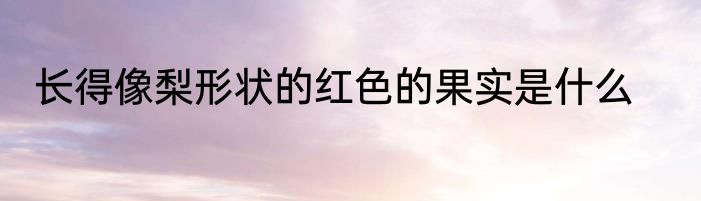 长得像梨形状的红色的果实是什么