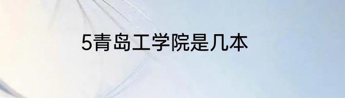 5青岛工学院是几本