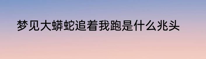 梦见大蟒蛇追着我跑是什么兆头