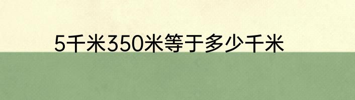 5千米350米等于多少千米