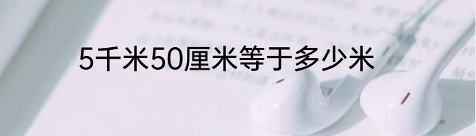 5千米50厘米等于多少米