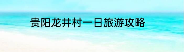 贵阳龙井村一日旅游攻略