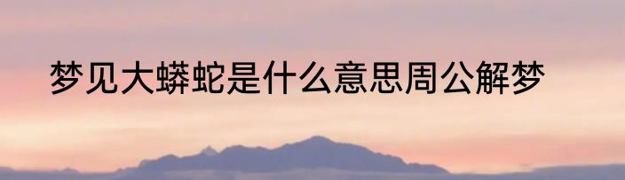 梦见大蟒蛇是什么意思周公解梦