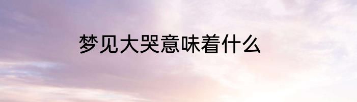 梦见大哭意味着什么