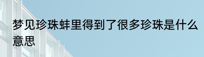 梦见珍珠蚌里得到了很多珍珠是什么意思