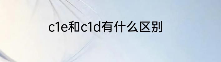 c1e和c1d有什么区别