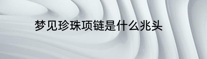 梦见珍珠项链是什么兆头