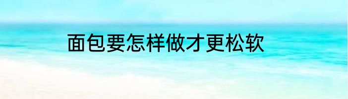 面包要怎样做才更松软