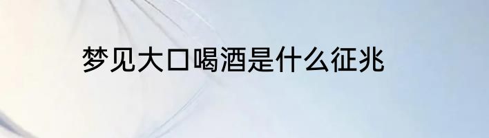 梦见大口喝酒是什么征兆