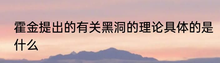 霍金提出的有关黑洞的理论具体的是什么