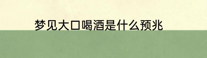 梦见大口喝酒是什么预兆