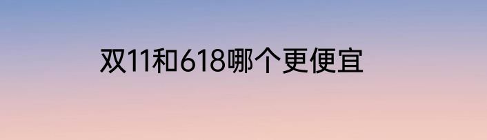 双11和618哪个更便宜
