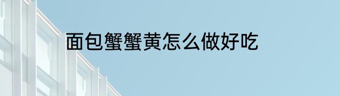 面包蟹蟹黄怎么做好吃