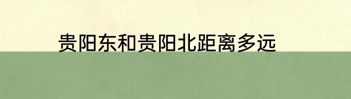 贵阳东和贵阳北距离多远