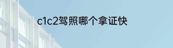 c1c2驾照哪个拿证快