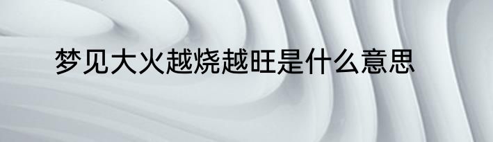 梦见大火越烧越旺是什么意思