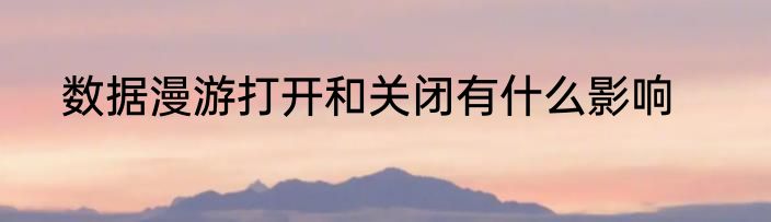 数据漫游打开和关闭有什么影响