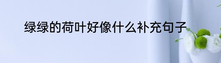 绿绿的荷叶好像什么补充句子