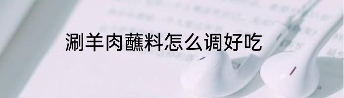 涮羊肉蘸料怎么调好吃