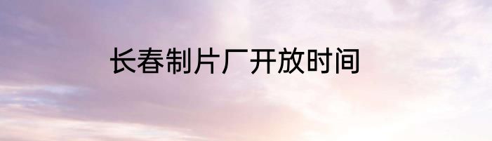 长春制片厂开放时间