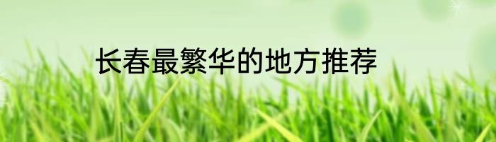长春最繁华的地方推荐