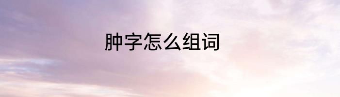 肿字怎么组词