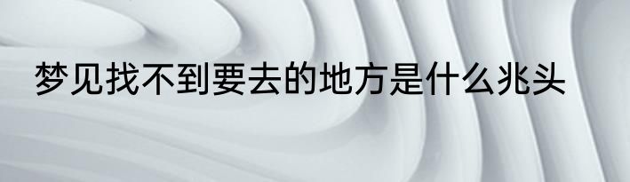 梦见找不到要去的地方是什么兆头