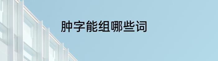 肿字能组哪些词