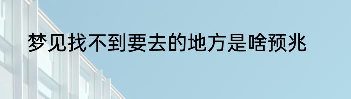 梦见找不到要去的地方是啥预兆