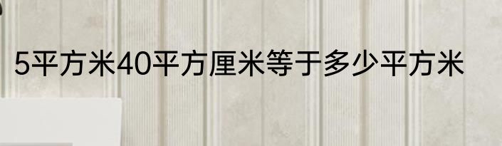 5平方米40平方厘米等于多少平方米