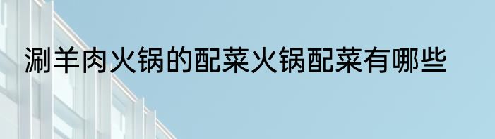 涮羊肉火锅的配菜火锅配菜有哪些