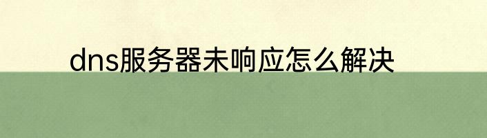 dns服务器未响应怎么解决