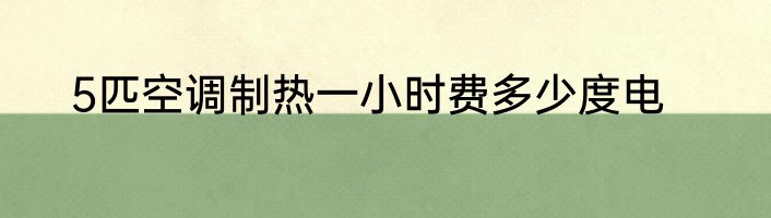 5匹空调制热一小时费多少度电