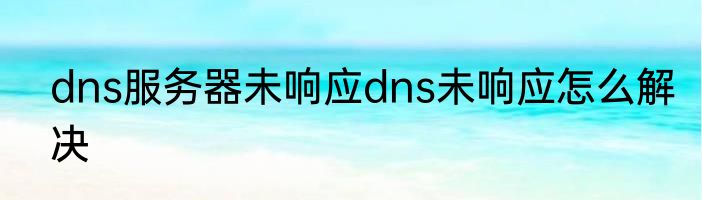 dns服务器未响应dns未响应怎么解决
