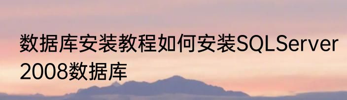 数据库安装教程如何安装SQLServer2008数据库