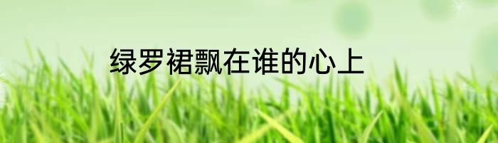 绿罗裙飘在谁的心上
