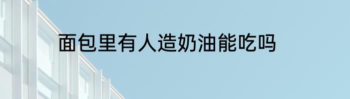 面包里有人造奶油能吃吗