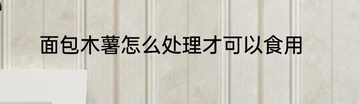 面包木薯怎么处理才可以食用