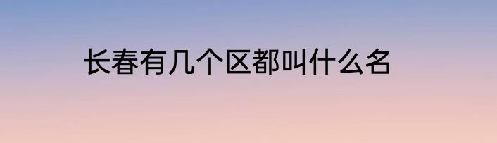 长春有几个区都叫什么名