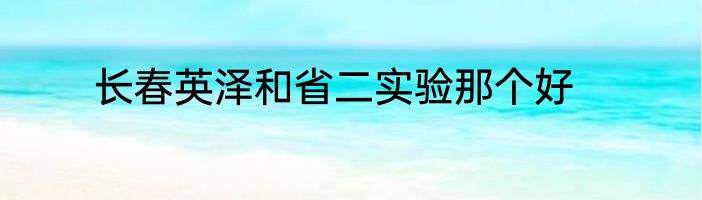 长春英泽和省二实验那个好