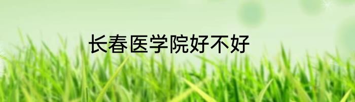 长春医学院好不好