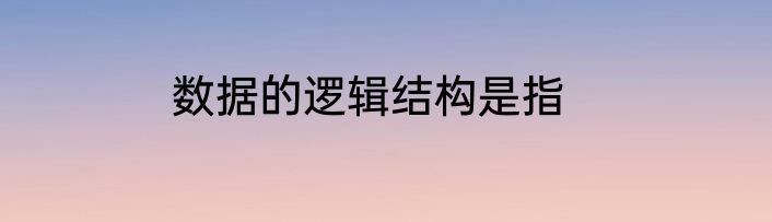 数据的逻辑结构是指