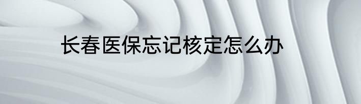 长春医保忘记核定怎么办