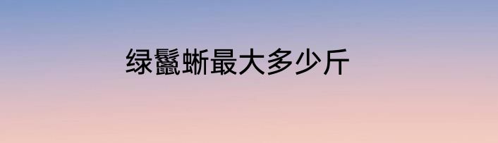 绿鬣蜥最大多少斤